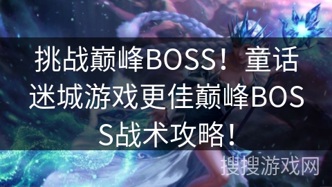 挑战巅峰BOSS！童话迷城游戏更佳巅峰BOSS战术攻略！