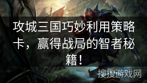攻城三国巧妙利用策略卡，赢得战局的智者秘籍！
