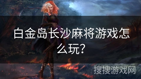 白金岛长沙麻将游戏怎么玩？