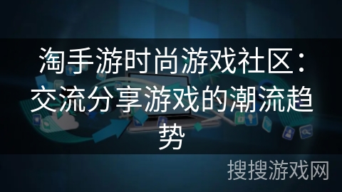 淘手游时尚游戏社区：交流分享游戏的潮流趋势