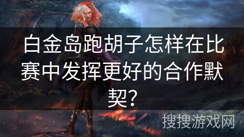 白金岛跑胡子怎样在比赛中发挥更好的合作默契？