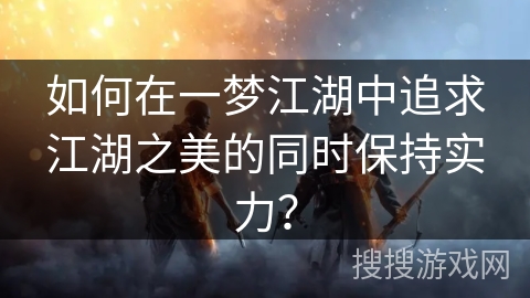 如何在一梦江湖中追求江湖之美的同时保持实力？