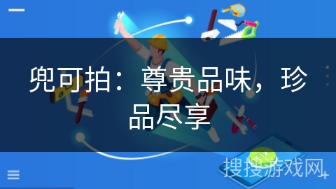 兜可拍:尊贵品味,珍品尽享 兜可拍:尊贵品味,珍品尽享