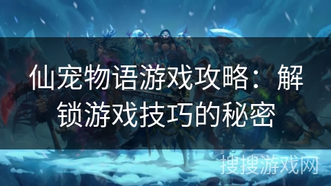 仙宠物语游戏攻略:解锁游戏技巧的秘密 仙宠物语游戏攻略:解锁游戏技巧的秘密