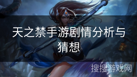 天之禁手游剧情分析与猜想 天之禁手游剧情分析与猜想