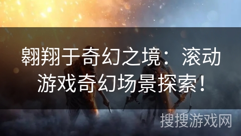 翱翔于奇幻之境:滚动游戏奇幻场景探索! 翱翔于奇幻之境:滚动游戏奇幻场景探索!