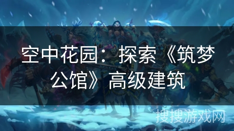 空中花园:探索《筑梦公馆》高级建筑 空中花园:探索《筑梦公馆》高级建筑