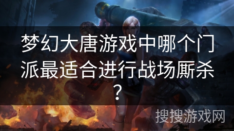 梦幻大唐游戏中哪个门派最适合进行战场厮杀? 梦幻大唐游戏中哪个门派最适合进行战场厮杀?