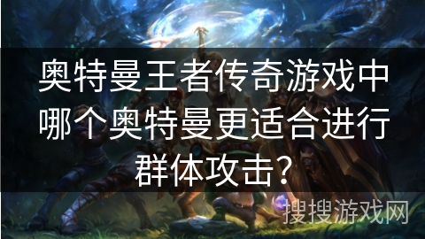 奥特曼王者传奇游戏中哪个奥特曼更适合进行群体攻击? 奥特曼王者传奇游戏中哪个奥特曼更适合进行群体攻击?