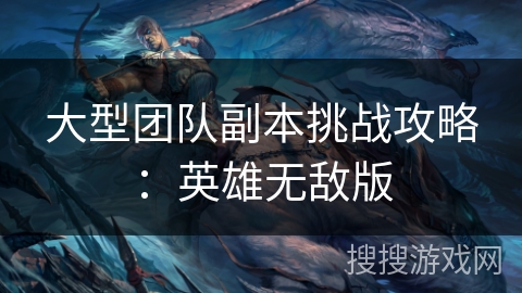 大型团队副本挑战攻略:英雄无敌版 大型团队副本挑战攻略:英雄无敌版
