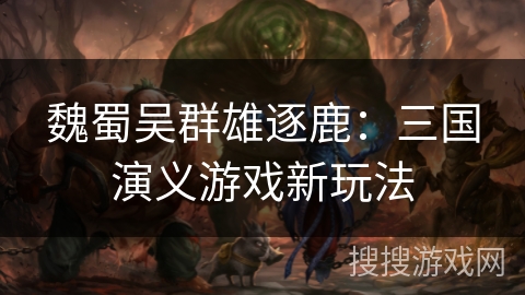 魏蜀吴群雄逐鹿:三国演义游戏新玩法 魏蜀吴群雄逐鹿:三国演义游戏新玩法