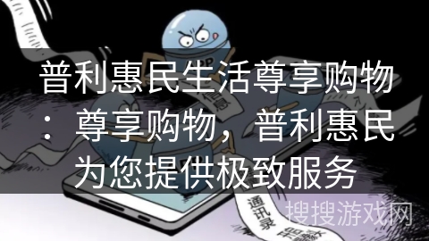普利惠民生活尊享购物:尊享购物,普利惠民为您提供极致服务 普利惠民生活尊享购物:尊享购物,普利惠民为您提供极致服务