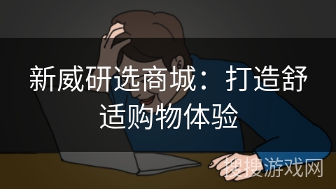 新威研选商城：打造舒适购物体验