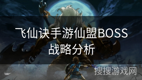 飞仙诀手游仙盟BOSS战略分析 飞仙诀手游仙盟BOSS战略分析