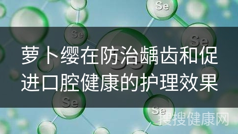 萝卜缨在防治龋齿和促进口腔健康的护理效果