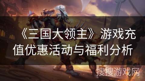《三国大领主》游戏充值优惠活动与福利分析 《三国大领主》游戏充值优惠活动与福利分析