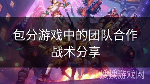 包分游戏中的团队合作战术分享 包分游戏中的团队合作战术分享