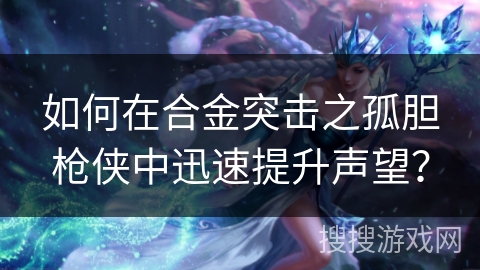 如何在合金突击之孤胆枪侠中迅速提升声望? 如何在合金突击之孤胆枪侠中迅速提升声望?
