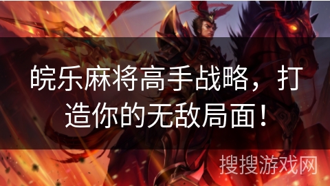 皖乐麻将高手战略,打造你的无敌局面! 皖乐麻将高手战略,打造你的无敌局面!