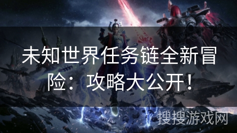 未知世界任务链全新冒险：攻略大公开！