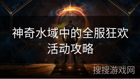 神奇水域中的全服狂欢活动攻略 神奇水域中的全服狂欢活动攻略