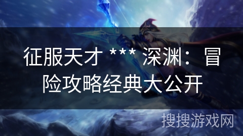 征服天才 *** 深渊：冒险攻略经典大公开