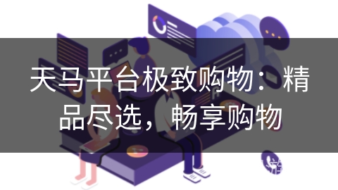 天马平台极致购物：精品尽选，畅享购物