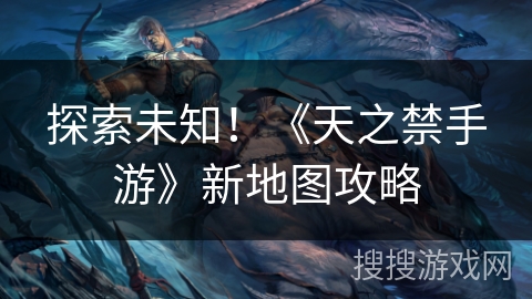 探索未知!《天之禁手游》新地图攻略 探索未知!《天之禁手游》新地图攻略