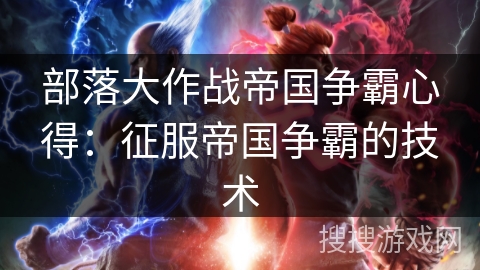 部落大作战帝国争霸心得：征服帝国争霸的技术