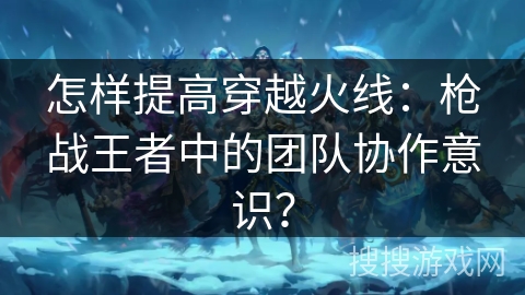 怎样提高穿越火线：枪战王者中的团队协作意识？