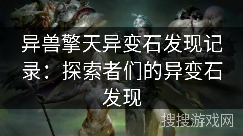 异兽擎天异变石发现记录:探索者们的异变石发现 异兽擎天异变石发现记录:探索者们的异变石发现