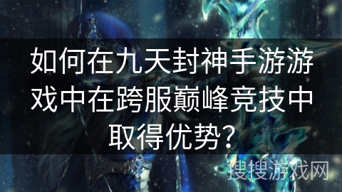 如何在九天封神手游游戏中在跨服巅峰竞技中取得优势？