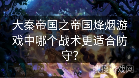 大秦帝国之帝国烽烟游戏中哪个战术更适合防守？