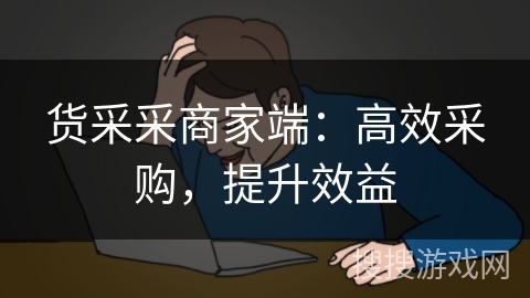 货采采商家端:高效采购,提升效益 货采采商家端:高效采购,提升效益
