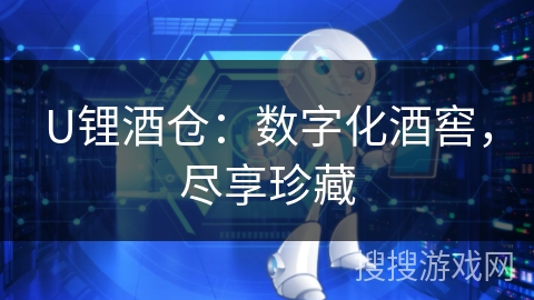 U锂酒仓:数字化酒窖,尽享珍藏 U锂酒仓:数字化酒窖,尽享珍藏