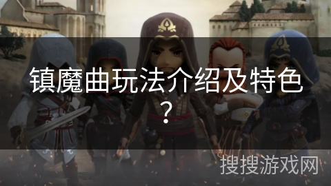 镇魔曲玩法介绍及特色? 镇魔曲玩法介绍及特色?