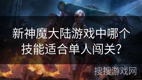 新神魔大陆游戏中哪个技能适合单人闯关? 新神魔大陆游戏中哪个技能适合单人闯关?