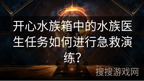 开心水族箱中的水族医生任务如何进行急救演练? 开心水族箱中的水族医生任务如何进行急救演练?