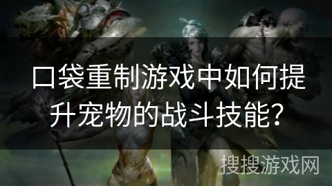 口袋重制游戏中如何提升宠物的战斗技能? 口袋重制游戏中如何提升宠物的战斗技能?