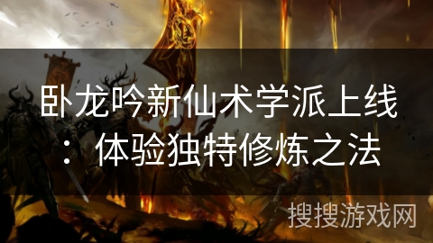 卧龙吟新仙术学派上线:体验独特修炼之法 卧龙吟新仙术学派上线:体验独特修炼之法