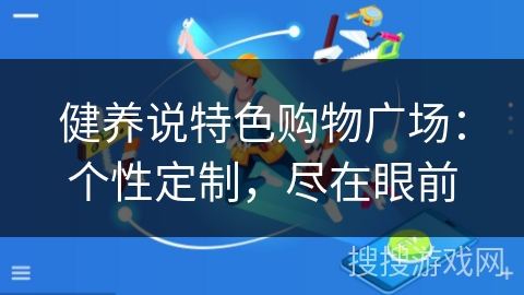 健养说特色购物广场：个性定制，尽在眼前