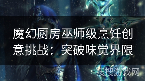 魔幻厨房巫师级烹饪创意挑战:突破味觉界限 魔幻厨房巫师级烹饪创意挑战:突破味觉界限