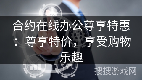 合约在线办公尊享特惠:尊享特价,享受购物乐趣 合约在线办公尊享特惠:尊享特价,享受购物乐趣