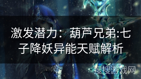 激发潜力:葫芦兄弟:七子降妖异能天赋解析 激发潜力:葫芦兄弟:七子降妖异能天赋解析