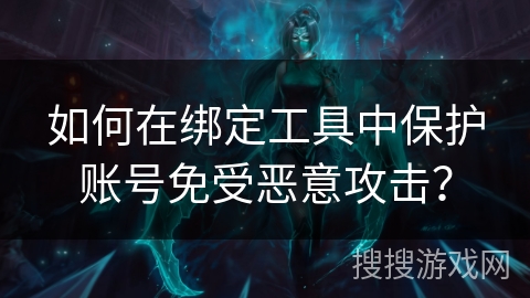 如何在绑定工具中保护账号免受恶意攻击? 如何在绑定工具中保护账号免受恶意攻击?