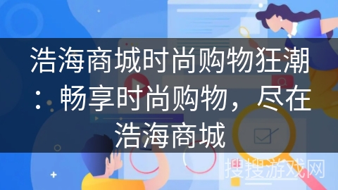 浩海商城时尚购物狂潮:畅享时尚购物,尽在浩海商城 浩海商城时尚购物狂潮:畅享时尚购物,尽在浩海商城