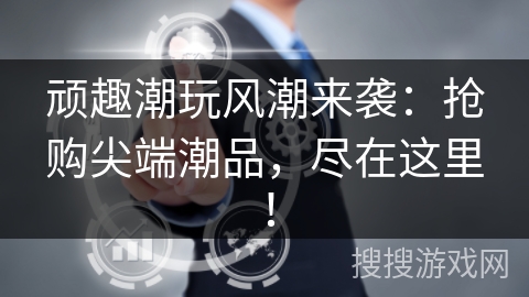 顽趣潮玩风潮来袭:抢购尖端潮品,尽在这里! 顽趣潮玩风潮来袭:抢购尖端潮品,尽在这里!