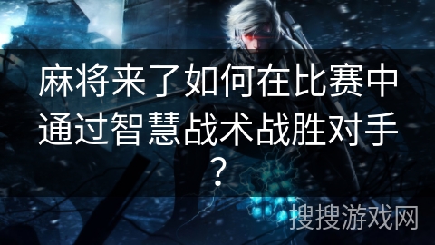 麻将来了如何在比赛中通过智慧战术战胜对手? 麻将来了如何在比赛中通过智慧战术战胜对手?