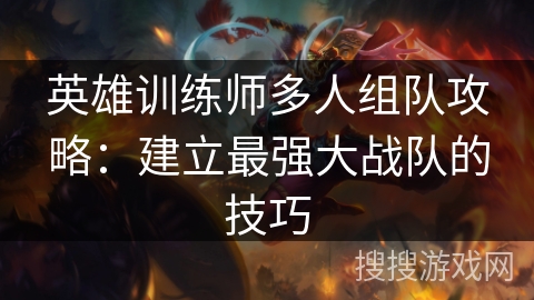 英雄训练师多人组队攻略：建立最强大战队的技巧
