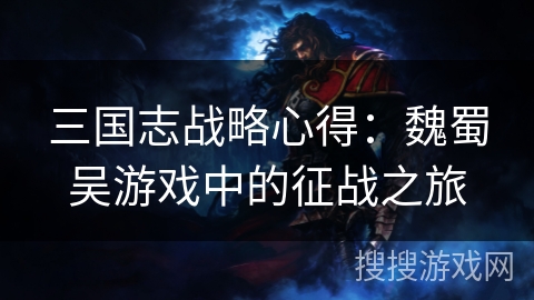 三国志战略心得:魏蜀吴游戏中的征战之旅 三国志战略心得:魏蜀吴游戏中的征战之旅